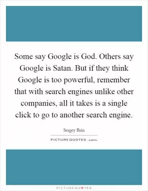 Some say Google is God. Others say Google is Satan. But if they think Google is too powerful, remember that with search engines unlike other companies, all it takes is a single click to go to another search engine Picture Quote #1