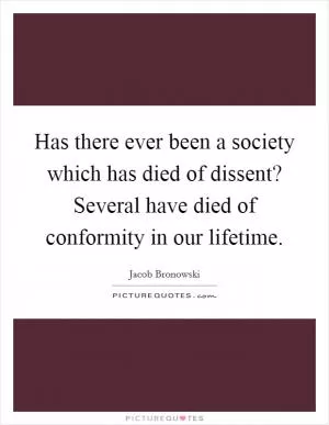 Has there ever been a society which has died of dissent? Several have died of conformity in our lifetime Picture Quote #1