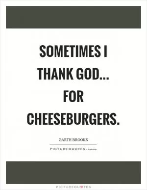 Sometimes I thank God... for cheeseburgers Picture Quote #1