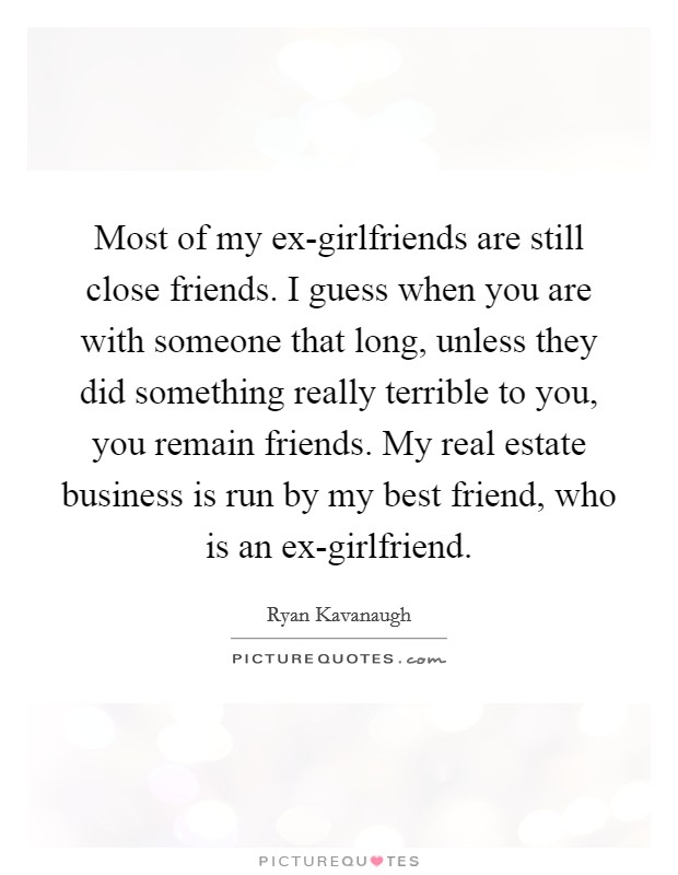 Most of my ex-girlfriends are still close friends. I guess when you are with someone that long, unless they did something really terrible to you, you remain friends. My real estate business is run by my best friend, who is an ex-girlfriend Picture Quote #1