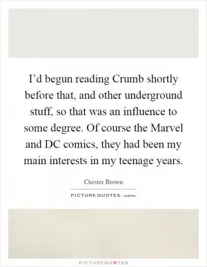 I’d begun reading Crumb shortly before that, and other underground stuff, so that was an influence to some degree. Of course the Marvel and DC comics, they had been my main interests in my teenage years Picture Quote #1