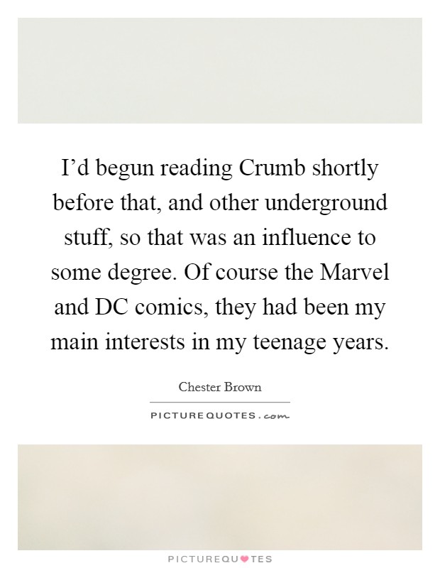 I'd begun reading Crumb shortly before that, and other underground stuff, so that was an influence to some degree. Of course the Marvel and DC comics, they had been my main interests in my teenage years Picture Quote #1