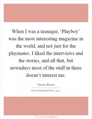 When I was a teenager, ‘Playboy’ was the most interesting magazine in the world, and not just for the playmates. I liked the interviews and the stories, and all that, but nowadays most of the stuff in there doesn’t interest me Picture Quote #1