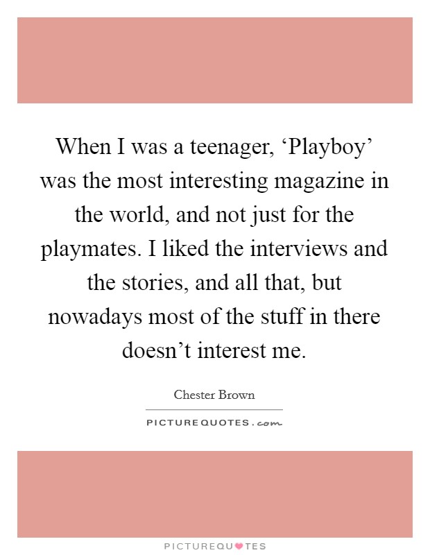 When I was a teenager, ‘Playboy' was the most interesting magazine in the world, and not just for the playmates. I liked the interviews and the stories, and all that, but nowadays most of the stuff in there doesn't interest me Picture Quote #1