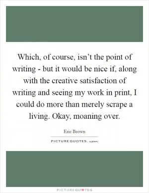 Which, of course, isn’t the point of writing - but it would be nice if, along with the creative satisfaction of writing and seeing my work in print, I could do more than merely scrape a living. Okay, moaning over Picture Quote #1