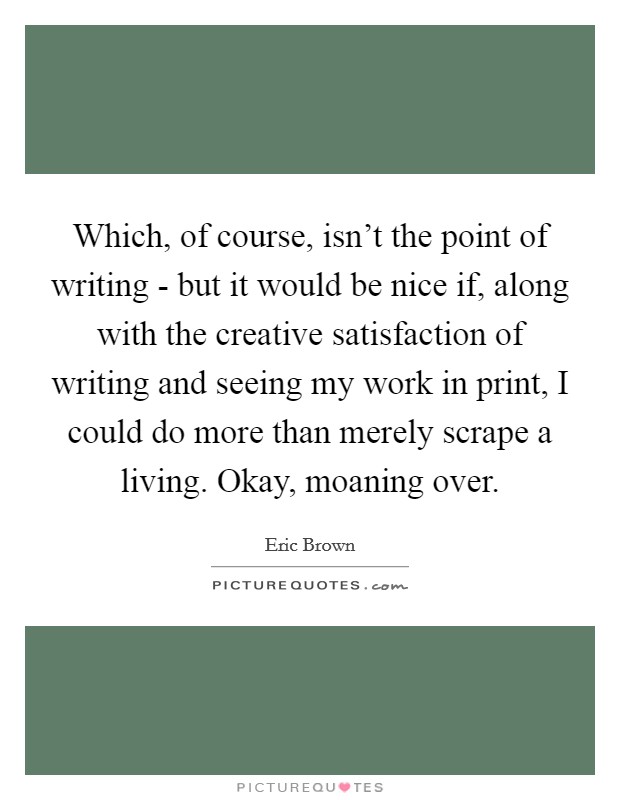 Which, of course, isn't the point of writing - but it would be nice if, along with the creative satisfaction of writing and seeing my work in print, I could do more than merely scrape a living. Okay, moaning over Picture Quote #1