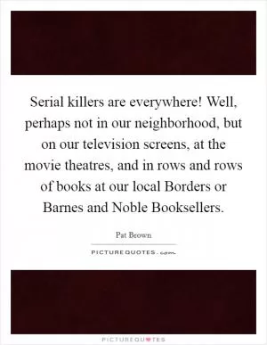 Serial killers are everywhere! Well, perhaps not in our neighborhood, but on our television screens, at the movie theatres, and in rows and rows of books at our local Borders or Barnes and Noble Booksellers Picture Quote #1
