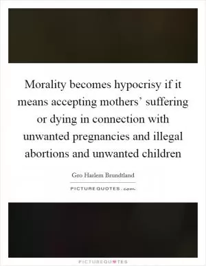 Morality becomes hypocrisy if it means accepting mothers’ suffering or dying in connection with unwanted pregnancies and illegal abortions and unwanted children Picture Quote #1