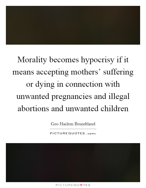 Morality becomes hypocrisy if it means accepting mothers' suffering or dying in connection with unwanted pregnancies and illegal abortions and unwanted children Picture Quote #1