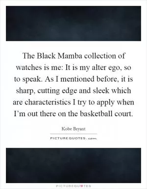 The Black Mamba collection of watches is me: It is my alter ego, so to speak. As I mentioned before, it is sharp, cutting edge and sleek which are characteristics I try to apply when I’m out there on the basketball court Picture Quote #1