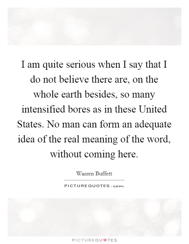 I am quite serious when I say that I do not believe there are, on the whole earth besides, so many intensified bores as in these United States. No man can form an adequate idea of the real meaning of the word, without coming here Picture Quote #1