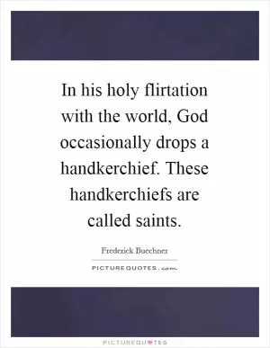 In his holy flirtation with the world, God occasionally drops a handkerchief. These handkerchiefs are called saints Picture Quote #1