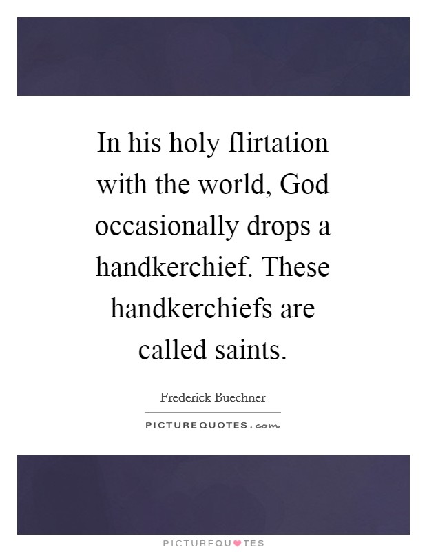 In his holy flirtation with the world, God occasionally drops a handkerchief. These handkerchiefs are called saints Picture Quote #1