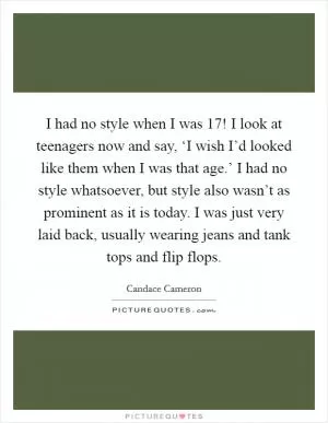 I had no style when I was 17! I look at teenagers now and say, ‘I wish I’d looked like them when I was that age.’ I had no style whatsoever, but style also wasn’t as prominent as it is today. I was just very laid back, usually wearing jeans and tank tops and flip flops Picture Quote #1