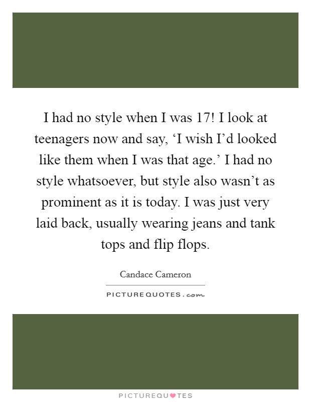 I had no style when I was 17! I look at teenagers now and say, ‘I wish I'd looked like them when I was that age.' I had no style whatsoever, but style also wasn't as prominent as it is today. I was just very laid back, usually wearing jeans and tank tops and flip flops Picture Quote #1