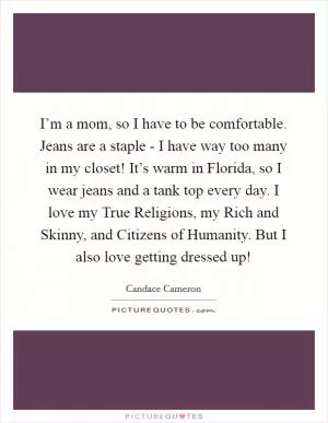I’m a mom, so I have to be comfortable. Jeans are a staple - I have way too many in my closet! It’s warm in Florida, so I wear jeans and a tank top every day. I love my True Religions, my Rich and Skinny, and Citizens of Humanity. But I also love getting dressed up! Picture Quote #1