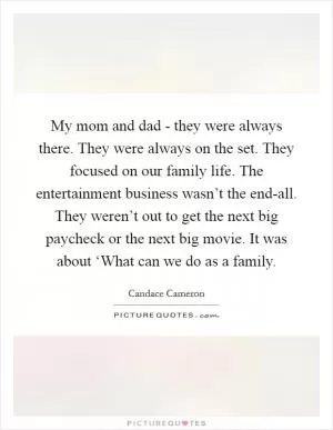 My mom and dad - they were always there. They were always on the set. They focused on our family life. The entertainment business wasn’t the end-all. They weren’t out to get the next big paycheck or the next big movie. It was about ‘What can we do as a family Picture Quote #1