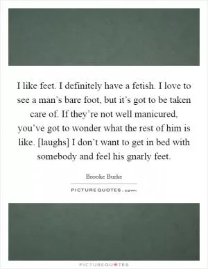 I like feet. I definitely have a fetish. I love to see a man’s bare foot, but it’s got to be taken care of. If they’re not well manicured, you’ve got to wonder what the rest of him is like. [laughs] I don’t want to get in bed with somebody and feel his gnarly feet Picture Quote #1