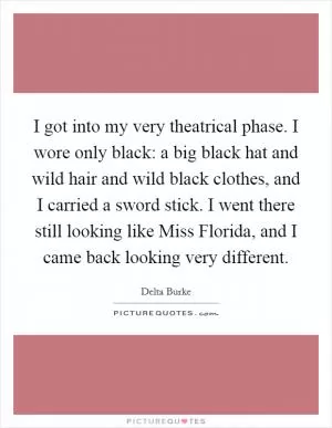 I got into my very theatrical phase. I wore only black: a big black hat and wild hair and wild black clothes, and I carried a sword stick. I went there still looking like Miss Florida, and I came back looking very different Picture Quote #1