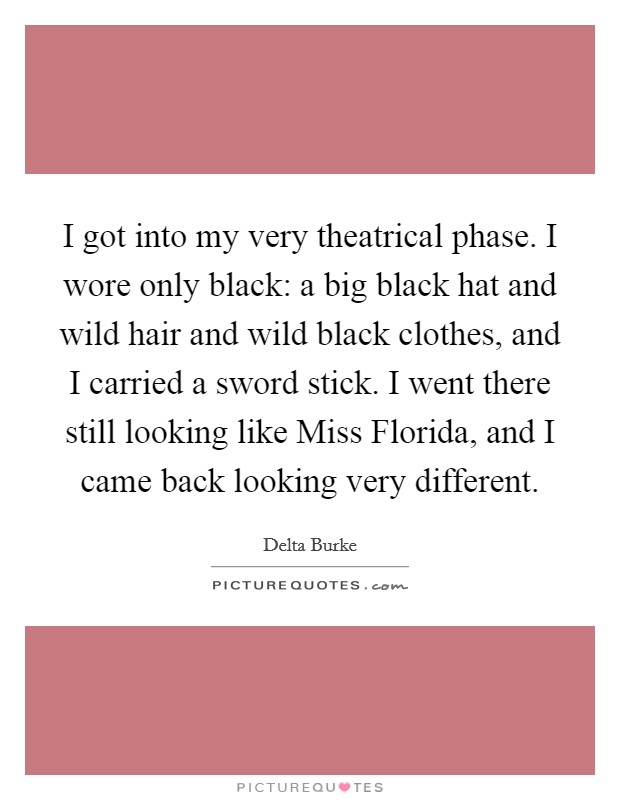 I got into my very theatrical phase. I wore only black: a big black hat and wild hair and wild black clothes, and I carried a sword stick. I went there still looking like Miss Florida, and I came back looking very different Picture Quote #1