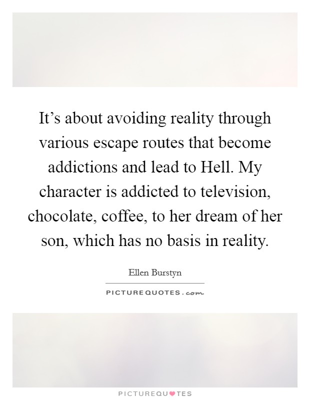 It's about avoiding reality through various escape routes that become addictions and lead to Hell. My character is addicted to television, chocolate, coffee, to her dream of her son, which has no basis in reality Picture Quote #1