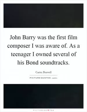 John Barry was the first film composer I was aware of. As a teenager I owned several of his Bond soundtracks Picture Quote #1