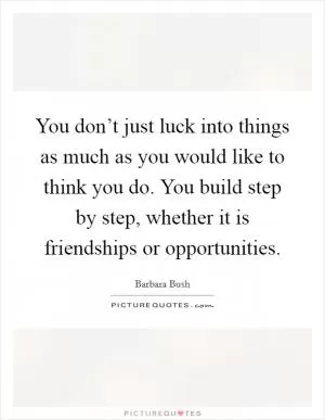 You don’t just luck into things as much as you would like to think you do. You build step by step, whether it is friendships or opportunities Picture Quote #1