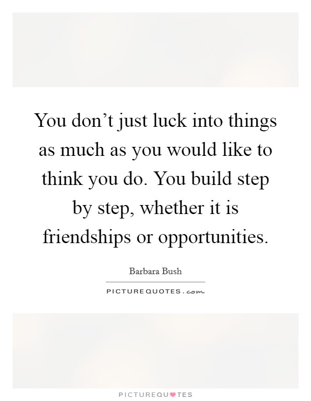 You don't just luck into things as much as you would like to think you do. You build step by step, whether it is friendships or opportunities Picture Quote #1
