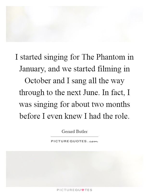 I started singing for The Phantom in January, and we started filming in October and I sang all the way through to the next June. In fact, I was singing for about two months before I even knew I had the role Picture Quote #1