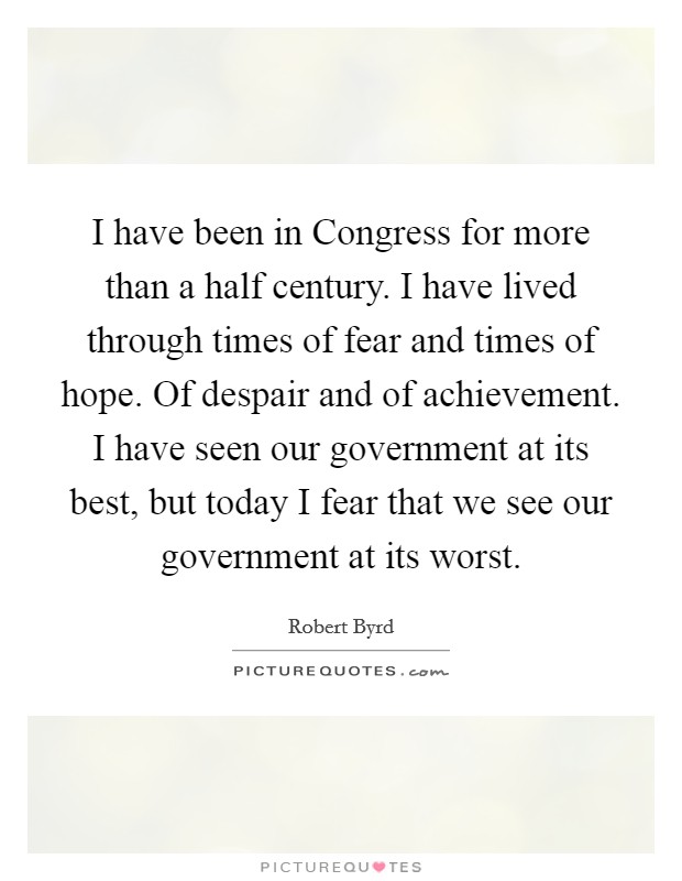 I have been in Congress for more than a half century. I have lived through times of fear and times of hope. Of despair and of achievement. I have seen our government at its best, but today I fear that we see our government at its worst Picture Quote #1