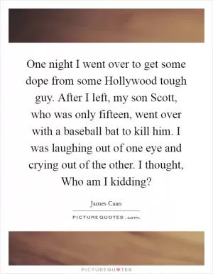 One night I went over to get some dope from some Hollywood tough guy. After I left, my son Scott, who was only fifteen, went over with a baseball bat to kill him. I was laughing out of one eye and crying out of the other. I thought, Who am I kidding? Picture Quote #1