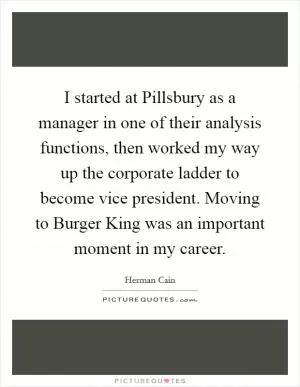 I started at Pillsbury as a manager in one of their analysis functions, then worked my way up the corporate ladder to become vice president. Moving to Burger King was an important moment in my career Picture Quote #1