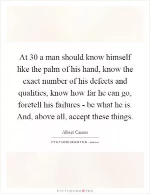 At 30 a man should know himself like the palm of his hand, know the exact number of his defects and qualities, know how far he can go, foretell his failures - be what he is. And, above all, accept these things Picture Quote #1