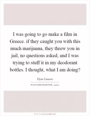 I was going to go make a film in Greece. if they caught you with this much marijuana, they threw you in jail, no questions asked, and I was trying to stuff it in my deodorant bottles. I thought, what I am doing? Picture Quote #1