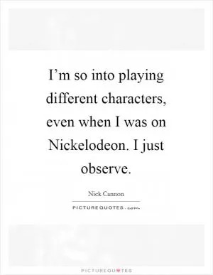 I’m so into playing different characters, even when I was on Nickelodeon. I just observe Picture Quote #1