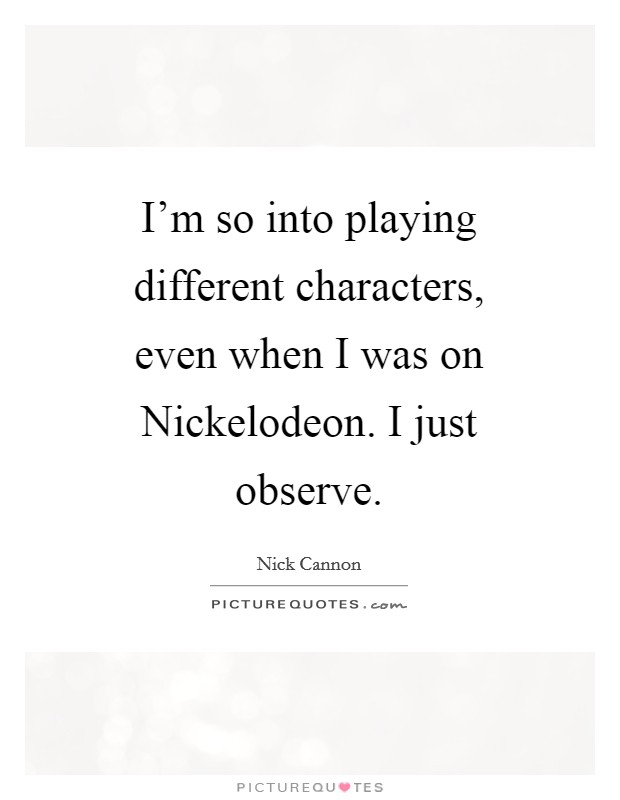 I'm so into playing different characters, even when I was on Nickelodeon. I just observe Picture Quote #1