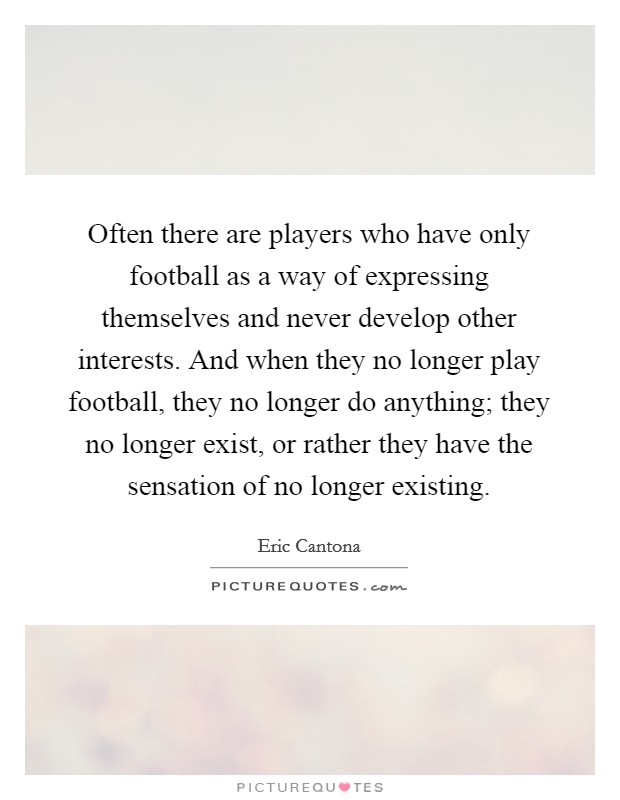 Often there are players who have only football as a way of expressing themselves and never develop other interests. And when they no longer play football, they no longer do anything; they no longer exist, or rather they have the sensation of no longer existing Picture Quote #1