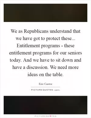 We as Republicans understand that we have got to protect these... Entitlement programs - these entitlement programs for our seniors today. And we have to sit down and have a discussion. We need more ideas on the table Picture Quote #1