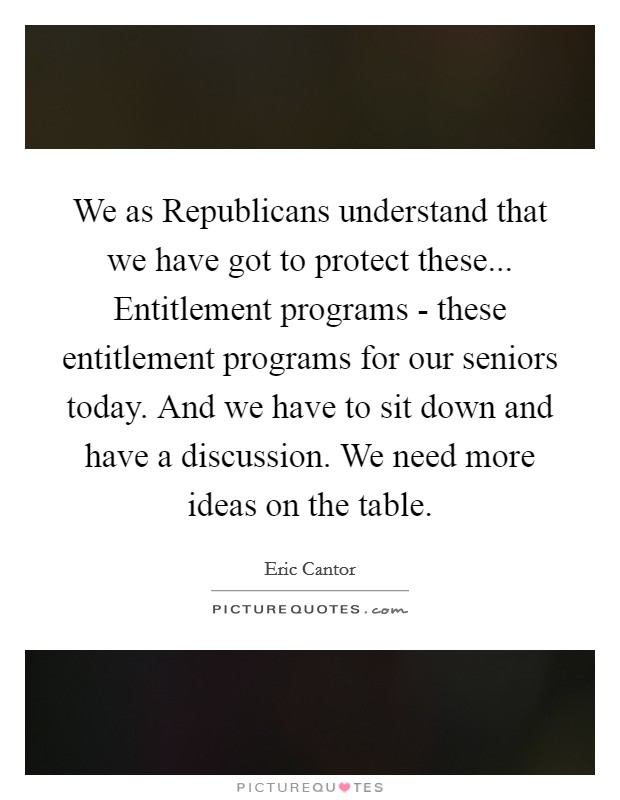 We as Republicans understand that we have got to protect these... Entitlement programs - these entitlement programs for our seniors today. And we have to sit down and have a discussion. We need more ideas on the table Picture Quote #1