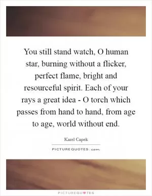 You still stand watch, O human star, burning without a flicker, perfect flame, bright and resourceful spirit. Each of your rays a great idea - O torch which passes from hand to hand, from age to age, world without end Picture Quote #1