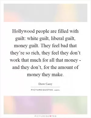 Hollywood people are filled with guilt: white guilt, liberal guilt, money guilt. They feel bad that they’re so rich, they feel they don’t work that much for all that money - and they don’t, for the amount of money they make Picture Quote #1