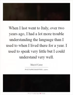 When I last went to Italy, over two years ago, I had a lot more trouble understanding the language than I used to when I lived there for a year. I used to speak very little but I could understand very well Picture Quote #1