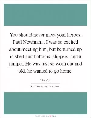You should never meet your heroes. Paul Newman... I was so excited about meeting him, but he turned up in shell suit bottoms, slippers, and a jumper. He was just so worn out and old, he wanted to go home Picture Quote #1