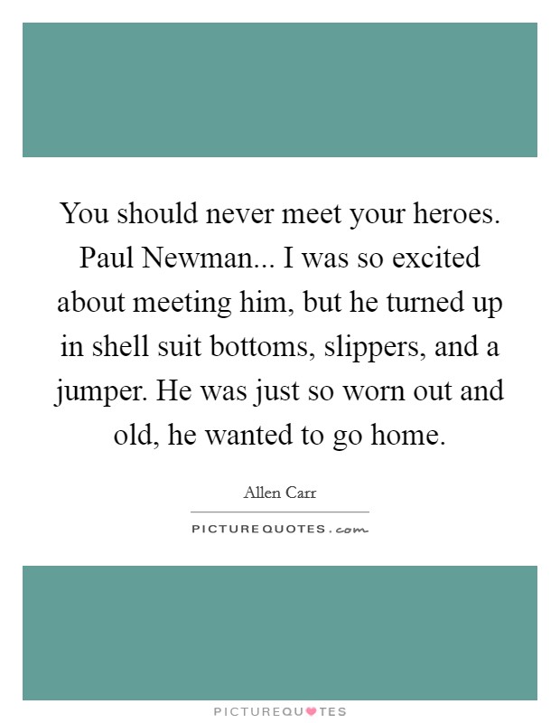 You should never meet your heroes. Paul Newman... I was so excited about meeting him, but he turned up in shell suit bottoms, slippers, and a jumper. He was just so worn out and old, he wanted to go home Picture Quote #1
