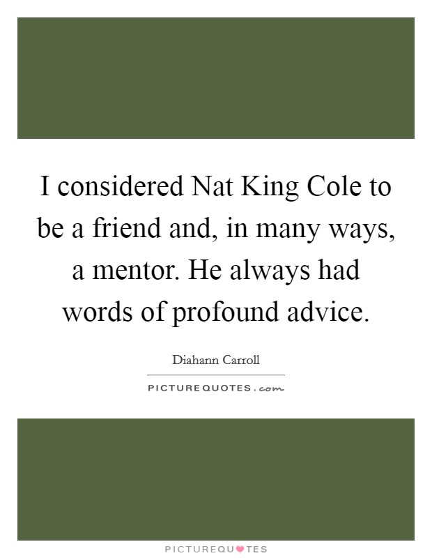 I considered Nat King Cole to be a friend and, in many ways, a mentor. He always had words of profound advice Picture Quote #1