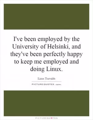I've been employed by the University of Helsinki, and they've been perfectly happy to keep me employed and doing Linux Picture Quote #1
