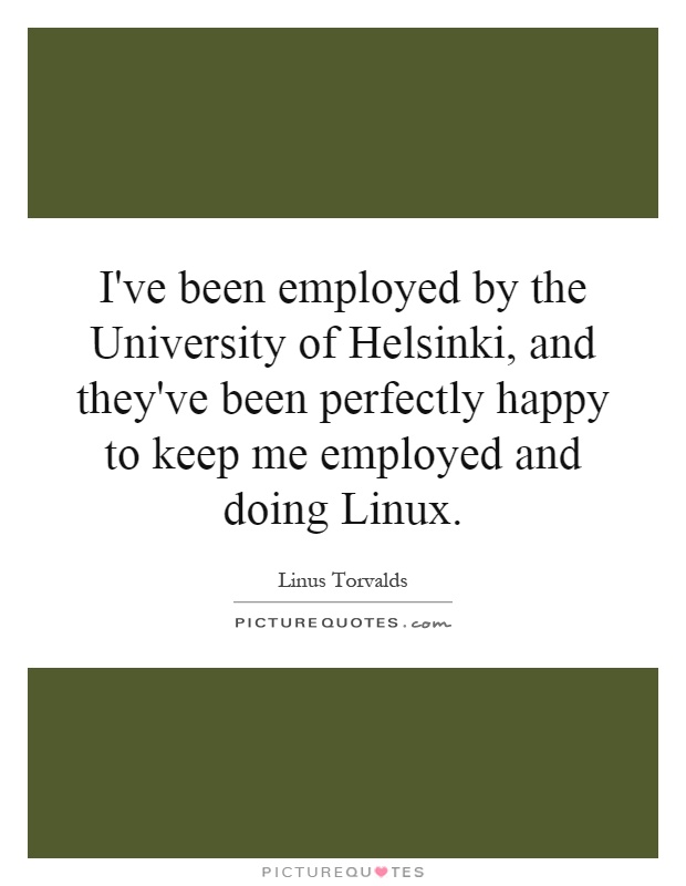 I've been employed by the University of Helsinki, and they've been perfectly happy to keep me employed and doing Linux Picture Quote #1