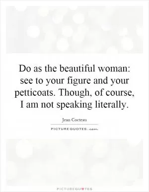 Do as the beautiful woman: see to your figure and your petticoats. Though, of course, I am not speaking literally Picture Quote #1