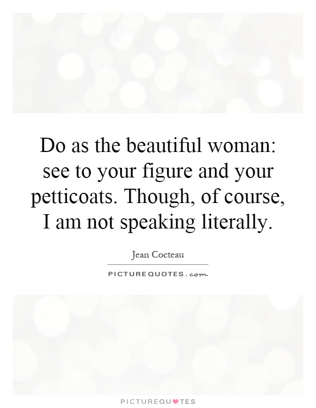 Do as the beautiful woman: see to your figure and your petticoats. Though, of course, I am not speaking literally Picture Quote #1
