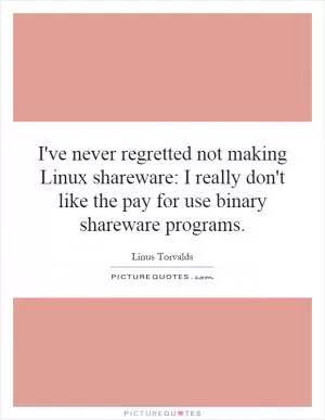 I've never regretted not making Linux shareware: I really don't like the pay for use binary shareware programs Picture Quote #1